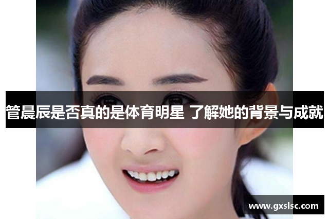 管晨辰是否真的是体育明星 了解她的背景与成就