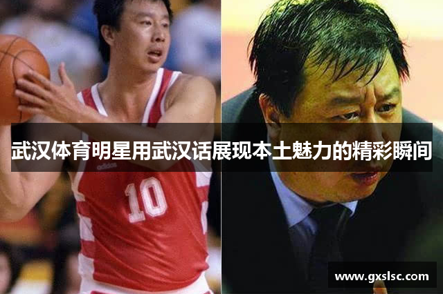 武汉体育明星用武汉话展现本土魅力的精彩瞬间