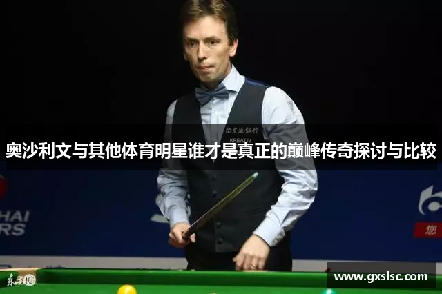 奥沙利文与其他体育明星谁才是真正的巅峰传奇探讨与比较