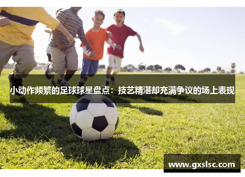 小动作频繁的足球球星盘点：技艺精湛却充满争议的场上表现