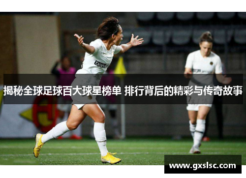 揭秘全球足球百大球星榜单 排行背后的精彩与传奇故事