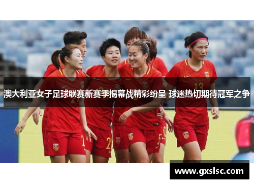 澳大利亚女子足球联赛新赛季揭幕战精彩纷呈 球迷热切期待冠军之争