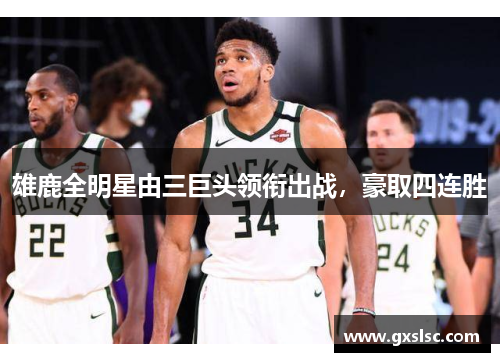 雄鹿全明星由三巨头领衔出战，豪取四连胜