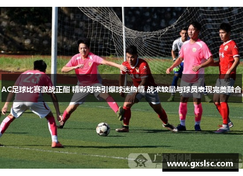 AC足球比赛激战正酣 精彩对决引爆球迷热情 战术较量与球员表现完美融合
